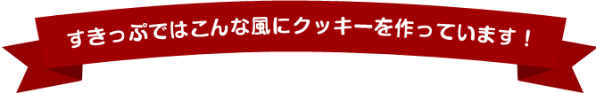 すきっぷではこんな風にクッキーを作っています！